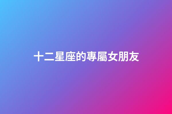 十二星座的專屬女朋友-第1張-星座運(yùn)勢-玄機(jī)派