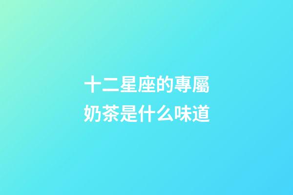 十二星座的專屬奶茶是什么味道-第1張-星座運勢-玄機派