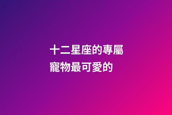 十二星座的專屬寵物最可愛的