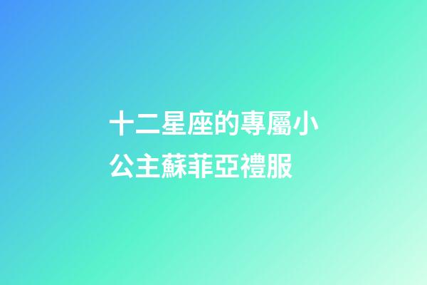 十二星座的專屬小公主蘇菲亞禮服-第1張-星座運勢-玄機派