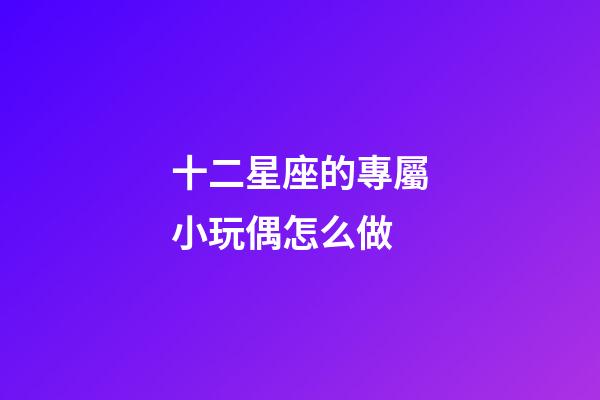 十二星座的專屬小玩偶怎么做-第1張-星座運勢-玄機派