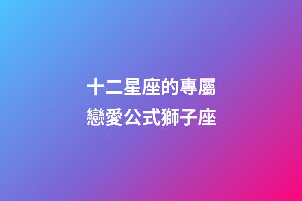 十二星座的專屬戀愛公式獅子座
