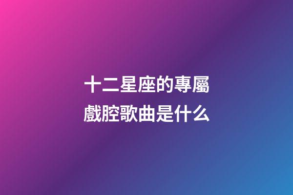 十二星座的專屬戲腔歌曲是什么-第1張-星座運勢-玄機派