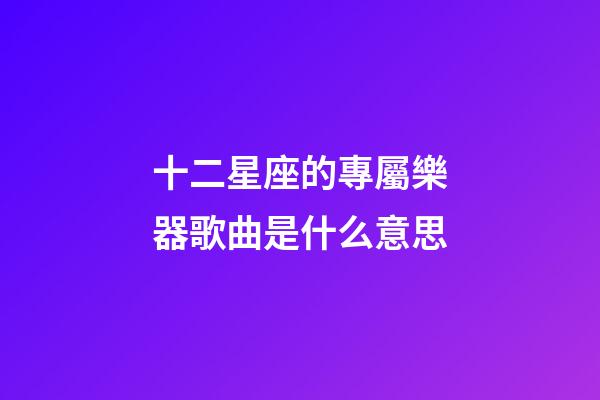 十二星座的專屬樂器歌曲是什么意思-第1張-星座運(yùn)勢(shì)-玄機(jī)派