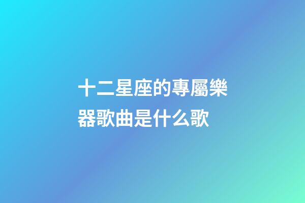 十二星座的專屬樂器歌曲是什么歌-第1張-星座運勢-玄機派