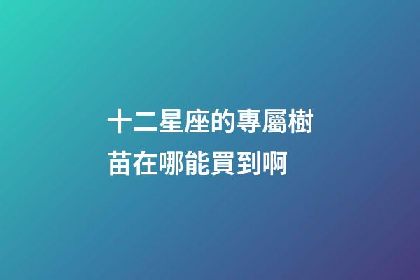 十二星座的專屬樹苗在哪能買到啊