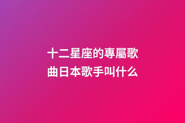 十二星座的專屬歌曲日本歌手叫什么-第1張-星座運(yùn)勢(shì)-玄機(jī)派