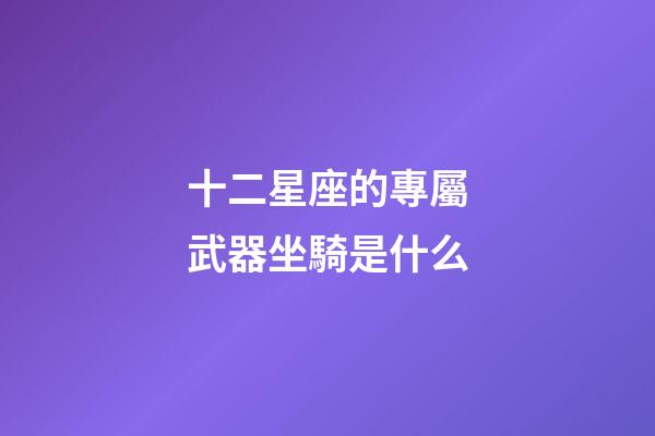 十二星座的專屬武器坐騎是什么-第1張-星座運勢-玄機(jī)派