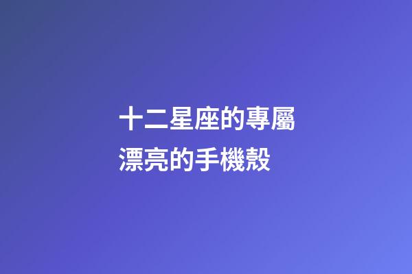 十二星座的專屬漂亮的手機殼-第1張-星座運勢-玄機派