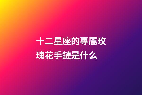 十二星座的專屬玫瑰花手鏈是什么-第1張-星座運勢-玄機派