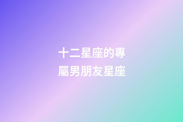 十二星座的專屬男朋友星座-第1張-星座運(yùn)勢(shì)-玄機(jī)派