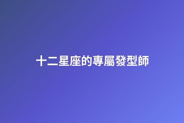 十二星座的專屬發型師-第1張-星座運勢-玄機派