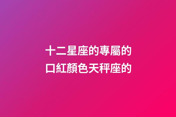十二星座的專屬的口紅顏色天秤座的-第1張-星座運勢-玄機派