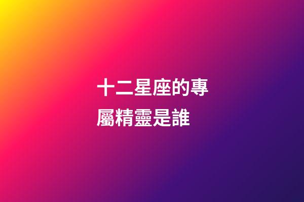 十二星座的專屬精靈是誰-第1張-星座運勢-玄機派