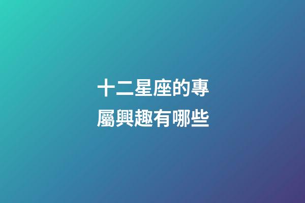 十二星座的專屬興趣有哪些-第1張-星座運勢-玄機派