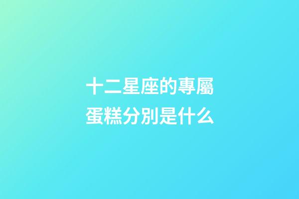 十二星座的專屬蛋糕分別是什么-第1張-星座運勢-玄機派