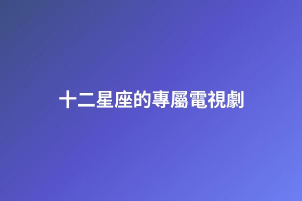 十二星座的專屬電視劇-第1張-星座運勢-玄機派