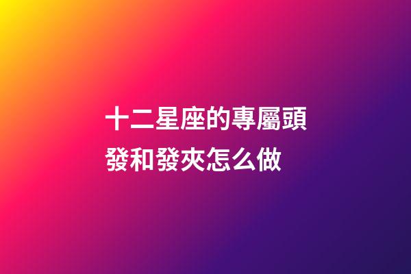 十二星座的專屬頭發和發夾怎么做-第1張-星座運勢-玄機派
