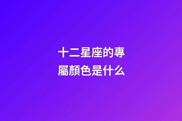 十二星座的專屬顏色是什么-第1張-星座運(yùn)勢(shì)-玄機(jī)派