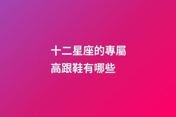 十二星座的專屬高跟鞋有哪些-第1張-星座運勢-玄機派
