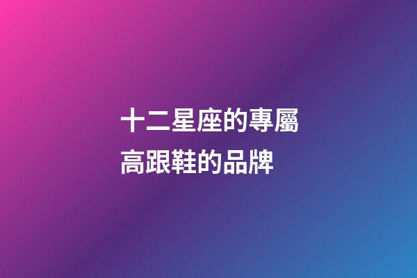 十二星座的專屬高跟鞋的品牌-第1張-星座運勢-玄機派