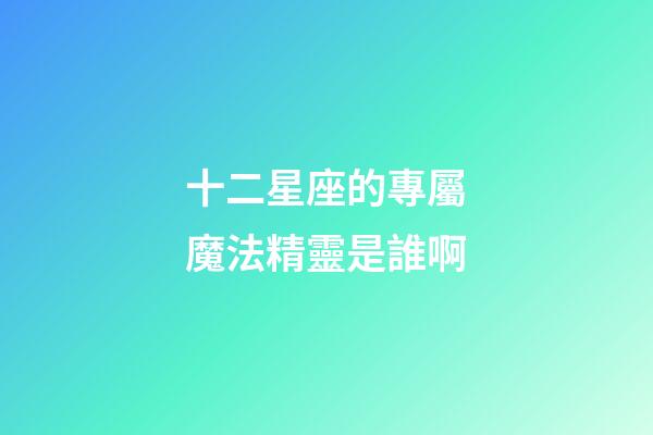 十二星座的專屬魔法精靈是誰啊-第1張-星座運勢-玄機派