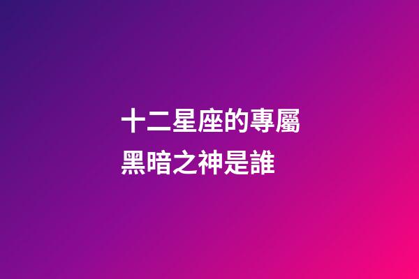 十二星座的專屬黑暗之神是誰-第1張-星座運勢-玄機派