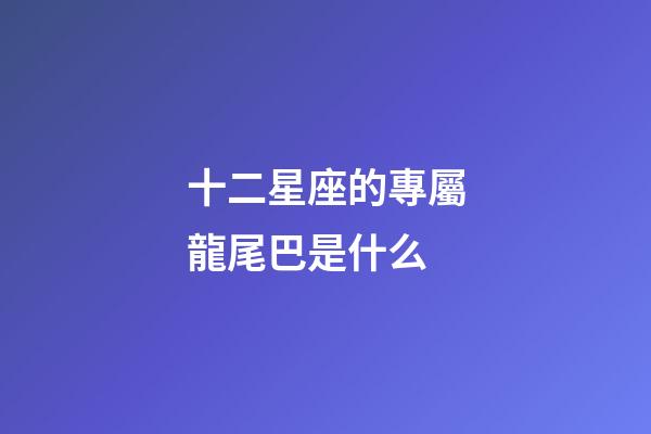 十二星座的專屬龍尾巴是什么-第1張-星座運(yùn)勢-玄機(jī)派