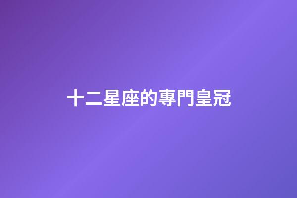 十二星座的專門皇冠-第1張-星座運(yùn)勢-玄機(jī)派