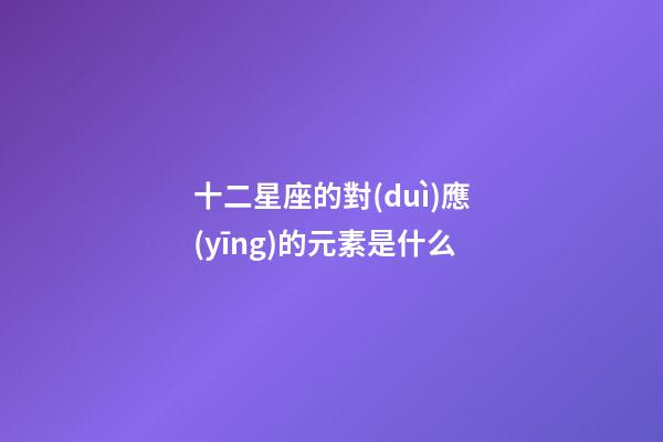 十二星座的對(duì)應(yīng)的元素是什么-第1張-星座運(yùn)勢(shì)-玄機(jī)派