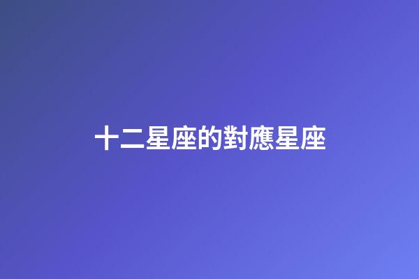十二星座的對應星座-第1張-星座運勢-玄機派