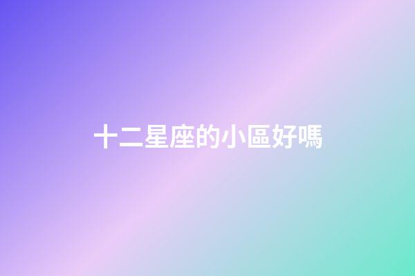 十二星座的小區好嗎-第1張-星座運勢-玄機派
