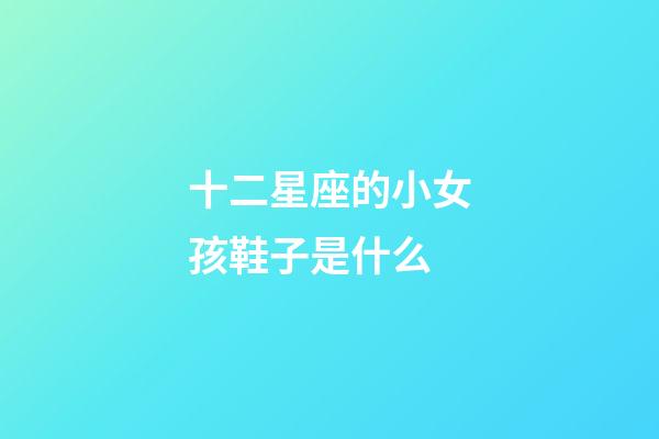 十二星座的小女孩鞋子是什么-第1張-星座運勢-玄機派