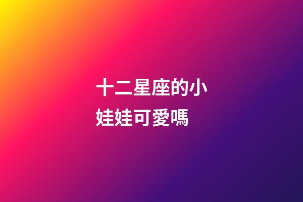 十二星座的小娃娃可愛嗎-第1張-星座運(yùn)勢-玄機(jī)派