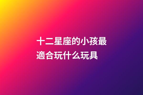 十二星座的小孩最適合玩什么玩具-第1張-星座運勢-玄機派