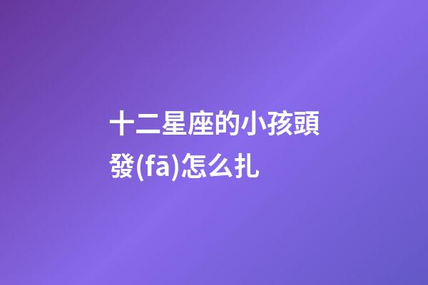 十二星座的小孩頭發(fā)怎么扎-第1張-星座運勢-玄機派