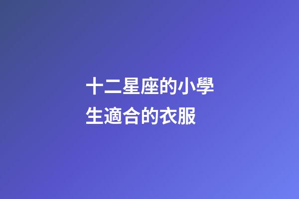 十二星座的小學生適合的衣服-第1張-星座運勢-玄機派