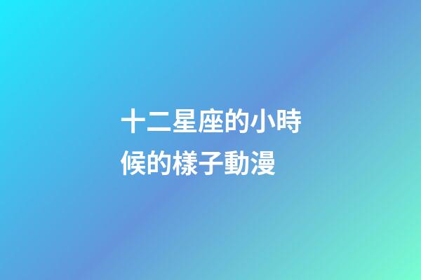 十二星座的小時候的樣子動漫-第1張-星座運勢-玄機派