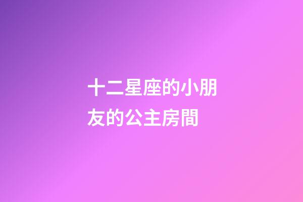 十二星座的小朋友的公主房間-第1張-星座運(yùn)勢(shì)-玄機(jī)派