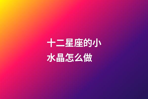 十二星座的小水晶怎么做-第1張-星座運勢-玄機派