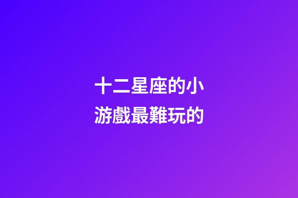 十二星座的小游戲最難玩的-第1張-星座運勢-玄機派