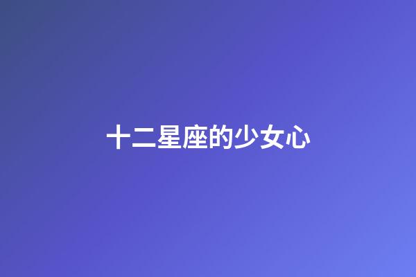 十二星座的少女心-第1張-星座運(yùn)勢(shì)-玄機(jī)派