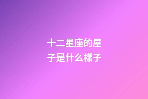 十二星座的屋子是什么樣子-第1張-星座運勢-玄機派