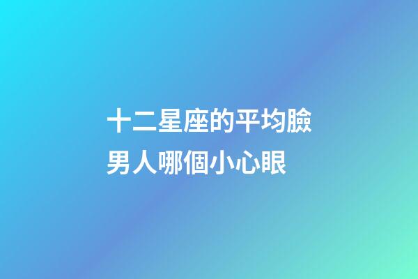 十二星座的平均臉男人哪個小心眼-第1張-星座運勢-玄機派