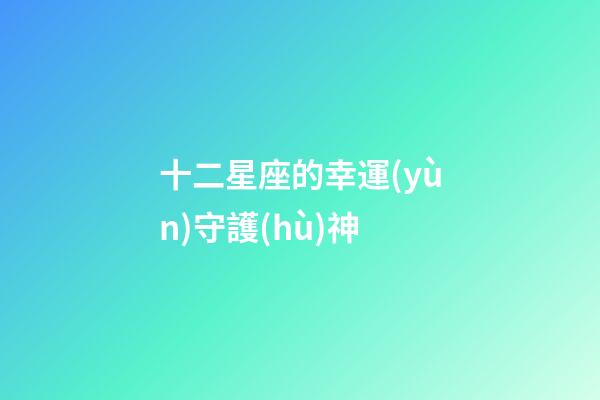 十二星座的幸運(yùn)守護(hù)神-第1張-星座運(yùn)勢(shì)-玄機(jī)派