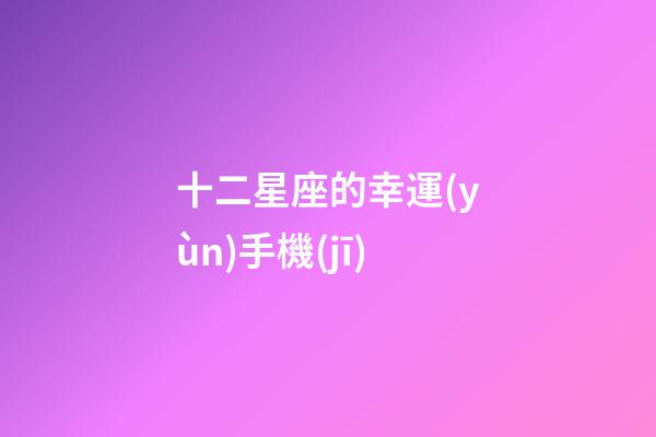 十二星座的幸運(yùn)手機(jī)-第1張-星座運(yùn)勢-玄機(jī)派