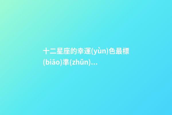 十二星座的幸運(yùn)色最標(biāo)準(zhǔn)的-第1張-星座運(yùn)勢(shì)-玄機(jī)派