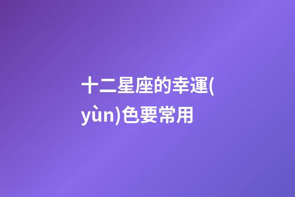 十二星座的幸運(yùn)色要常用-第1張-星座運(yùn)勢-玄機(jī)派