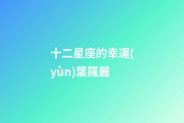 十二星座的幸運(yùn)葉羅麗-第1張-星座運(yùn)勢(shì)-玄機(jī)派