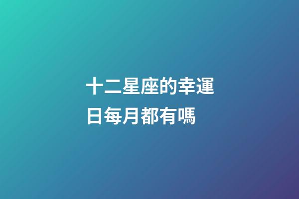 十二星座的幸運日每月都有嗎-第1張-星座運勢-玄機派